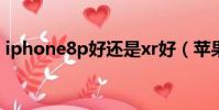 iphone8p好還是xr好(蘋果8p好還是xr好)