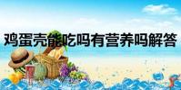 雞蛋殼能吃嗎有營養嗎解答(雞蛋殼能吃嗎)