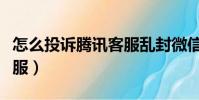 怎么投訴騰訊客服亂封微信(怎么投訴騰訊客服)