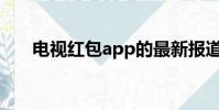 電視紅包app的最新報道(電視紅包)
