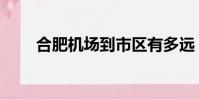 合肥機場到市區有多遠(合肥機場)
