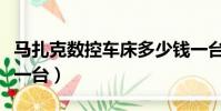 馬扎克數控車床多少錢一臺(數控車床多少錢一臺)