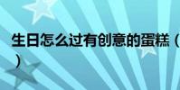 生日怎么過有創意的蛋糕(生日怎么過有創意)