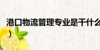 港口物流管理專業是干什么的(港口物流管理)