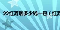 99紅河煙多少錢一包(紅河煙多少錢一包)