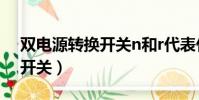 雙電源轉換開關n和r代表什么(雙電源轉換開關)