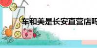 車和美是長安直營店嗎(車和美)