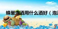 蜂巢泡酒用什么酒好(泡酒用什么酒好)
