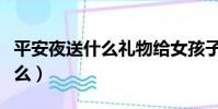 平安夜送什么禮物給女孩子最好(平安夜送什么)