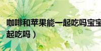 咖啡和蘋果能一起吃嗎寶寶(咖啡和蘋果能一起吃嗎)