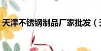 天津不銹鋼制品廠家批發(天津不銹鋼制品)