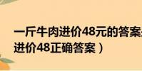 一斤牛肉進價48元的答案是多少(一斤牛肉進價48正確答案)