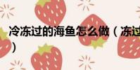 冷凍過的海魚怎么做(凍過的海魚怎么做好吃)