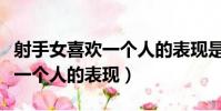 射手女喜歡一個人的表現是什么(射手女喜歡一個人的表現)