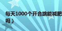 每天1000個開合跳能減肥嗎(開合跳能減肥嗎)