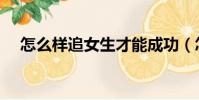 怎么樣追女生才能成功(怎么樣追女生)