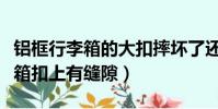 鋁框行李箱的大扣摔壞了還能修嗎(鋁框行李箱扣上有縫隙)