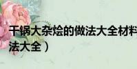 干鍋大雜燴的做法大全材料(干鍋大雜燴的做法大全)