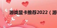 游戲顯卡推薦2022(游戲顯卡推薦)