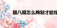 臘八醋怎么腌制才能綠(臘八醋)