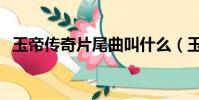 玉帝傳奇片尾曲叫什么(玉帝傳奇片尾曲)