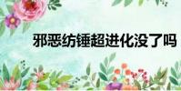 邪惡紡錘超進化沒了嗎(邪惡紡錘)