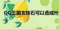 QQ三國玄鐵石可以合成什么(qq三國玄鐵石)