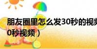 朋友圈里怎么發30秒的視頻(朋友圈怎么發30秒視頻)