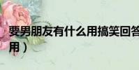 要男朋友有什么用搞笑回答(要男朋友有什么用)