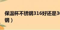 保溫杯不銹鋼316好還是304好(保溫杯不銹鋼)