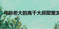 年齡差大的高干大叔甜寵文(忘年戀小說)