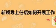 新領導上任后如何開展工作(如何開展工作)