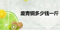 廢青銅多少錢一斤(廢青)