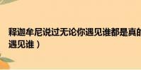 釋迦牟尼說過無論你遇見誰都是真的(釋迦牟尼說過無論你遇見誰)