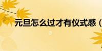 元旦怎么過才有儀式感(元旦怎么過)