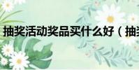 抽獎活動獎品買什么好(抽獎獎品買什么好)