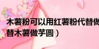 木薯粉可以用紅薯粉代替做芋圓嗎(紅薯粉代替木薯做芋圓)