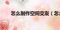 怎么制作空間交友(怎么制作空間)