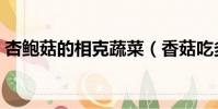 杏鮑菇的相克蔬菜(香菇吃多了有什么危害)