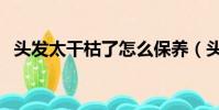 頭發太干枯了怎么保養(頭發太干怎么辦)