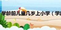 學齡前兒童幾歲上小學(學齡前兒童是幾歲)