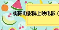 衡陽電影院上映電影(衡陽電影)