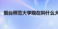 煙臺師范大學現在叫什么大學(煙臺師范)