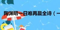 陶淵明一日難再晨全詩(一日難再晨全詩)