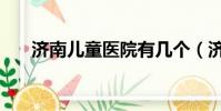 濟南兒童醫院有幾個(濟南兒童醫院)