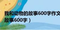我和動物的故事600字作文初中(我和動物的故事600字)