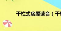 干欄式房屋讀音(干欄式房屋)