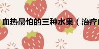 血熱最怕的三種水果(治療血熱的最佳方法)
