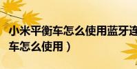 小米平衡車怎么使用藍牙連接設備(小米平衡車怎么使用)