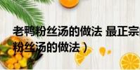 老鴨粉絲湯的做法 最正宗的做法竅門(老鴨粉絲湯的做法)